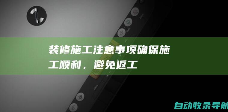 装修施工注意事项：确保施工顺利，避免返工