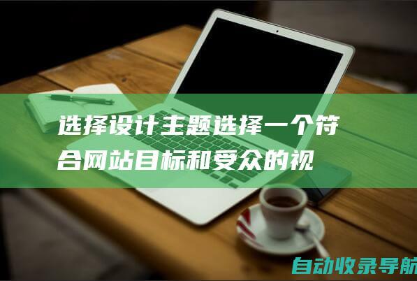 选择设计主题：选择一个符合网站目标和受众的视觉设计主题。