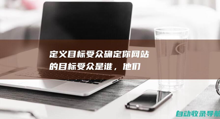 定义目标受众：确定你网站的目标受众是谁，他们的需求和兴趣是什么。