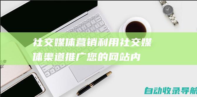 社交媒体营销：利用社交媒体渠道推广您的网站内容并建立与潜在客户的联系。