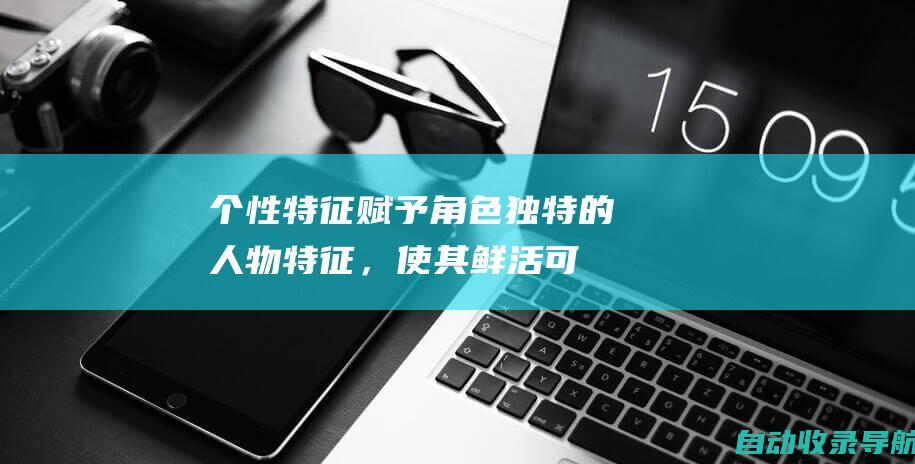 个性特征：赋予角色独特的人物特征，使其鲜活可辨，引发读者的共鸣。