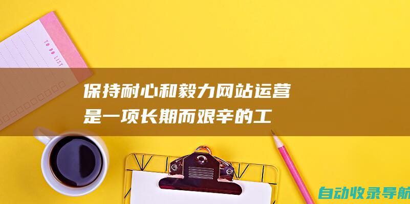 保持耐心和毅力：网站运营是一项长期而艰辛的工作，站长需要保持耐心和毅力，不断优化网站。