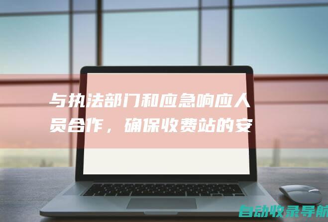 与执法部门和应急响应人员合作，确保收费站的安全和保障。</