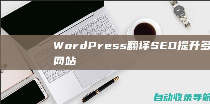 WordPress翻译SEO：提升多语言网站排名的终极指南