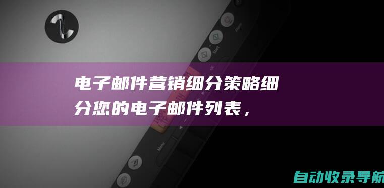 电子邮件营销细分策略：细分您的电子邮件列表，发送针对性较强的电子邮件