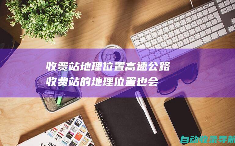 收费站地理位置：高速公路收费站的地理位置也会影响站长的工资。在交通量大的地区、生活成本高的地区，站长的工资往往更高。