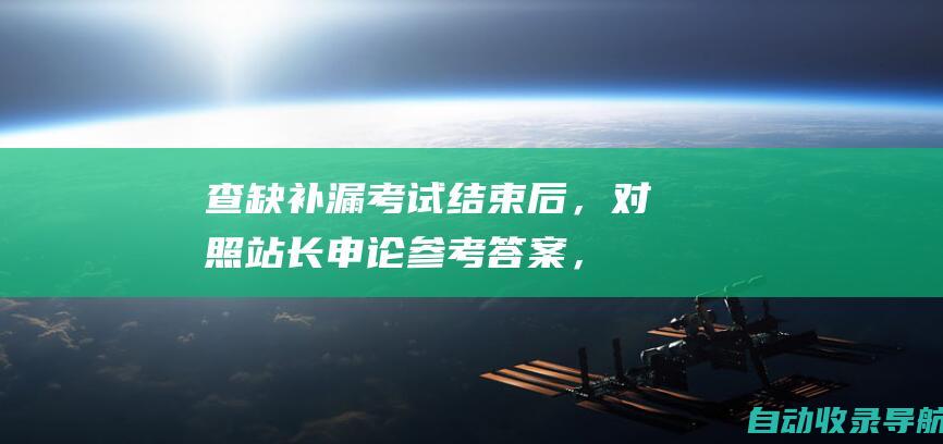 查缺补漏：考试结束后，对照站长申论参考答案，分析自己的不足之处，有针对性地查漏补漏。