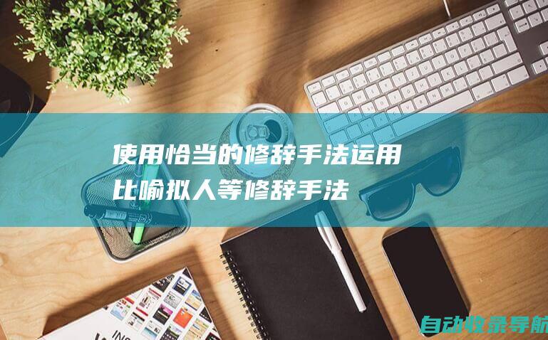 使用恰当的修辞手法：运用比喻、拟人等修辞手法，增强语言的生动性和表现力。