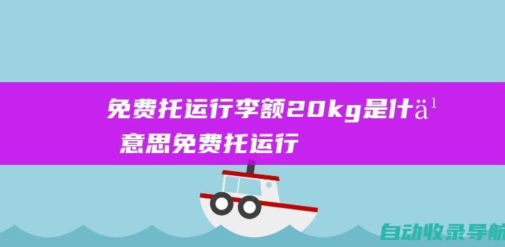 免费托运行李额20kg是什么意思(免费托运行李额什么意思)