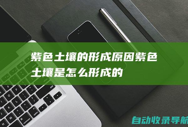 紫色土壤的形成原因(紫色土壤是怎么形成的)