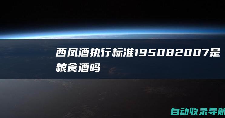 西凤酒执行标准19508-2007是粮食酒吗(西凤酒执行标准有几种)