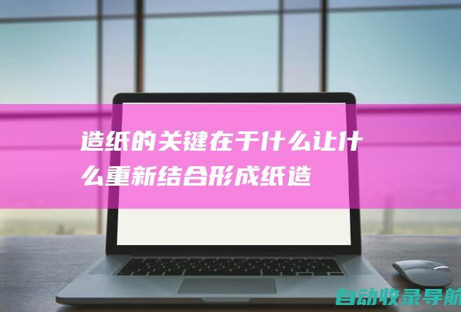 造纸的关键在于什么,让什么重新结合形成纸(造纸的关键在于分离什么)