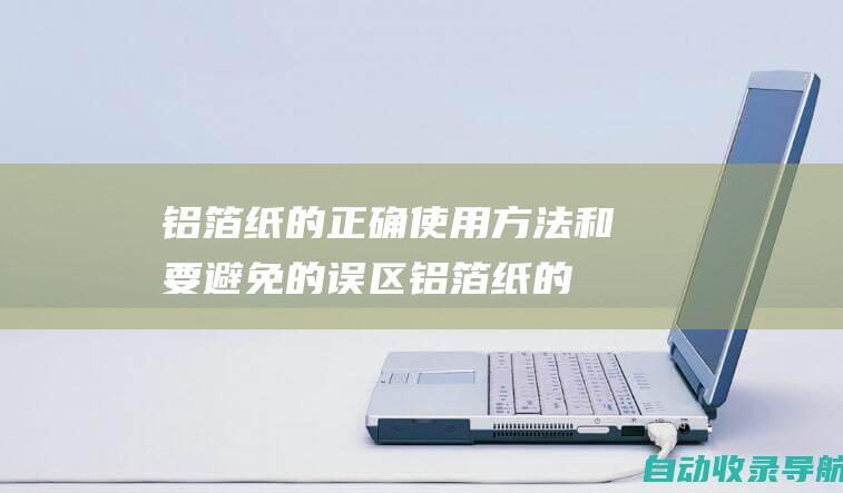 铝箔纸的正确使用方法和要避免的误区(铝箔纸的正确使用方法)