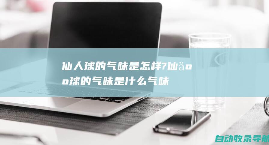 仙人球的气味是怎样?(仙人球的气味是什么气味)