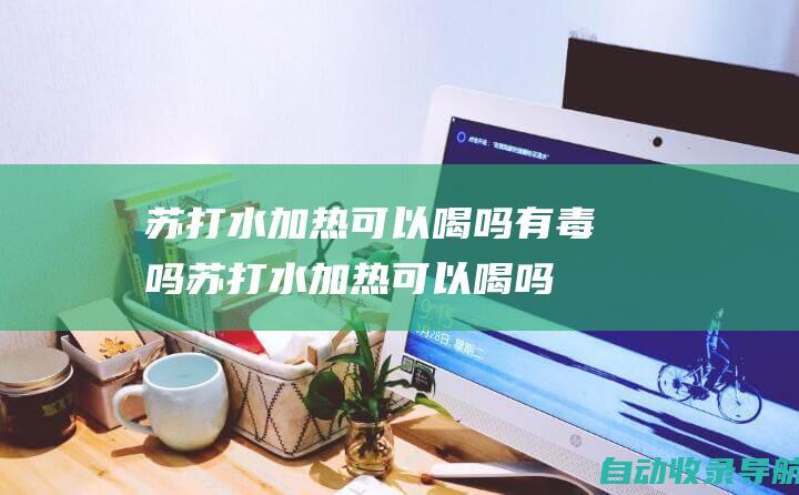 苏打水加热可以喝吗有毒吗(苏打水加热可以喝吗)