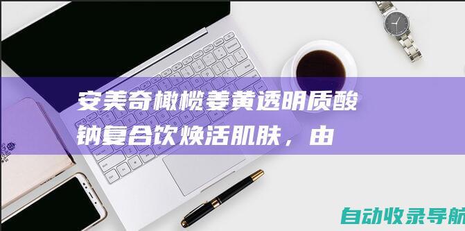 安美奇橄榄姜黄透明质酸钠复合饮：焕活肌肤，由内而外(安美奇橄榄姜黄透明质酸钠复合饮)