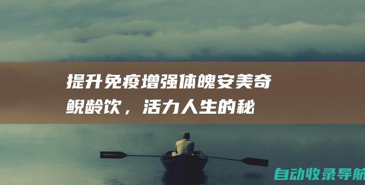 提升免疫增强体魄：安美奇鲵龄饮，活力人生的秘密武器(提升免疫增强的药物)