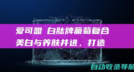 爱司盟媄白肽牌葡萄复合：美白与养肤并进，打造健康白皙肌(爱司盟媄白肽海洋鱼低聚肽粉裸藻复合有效果吗?)