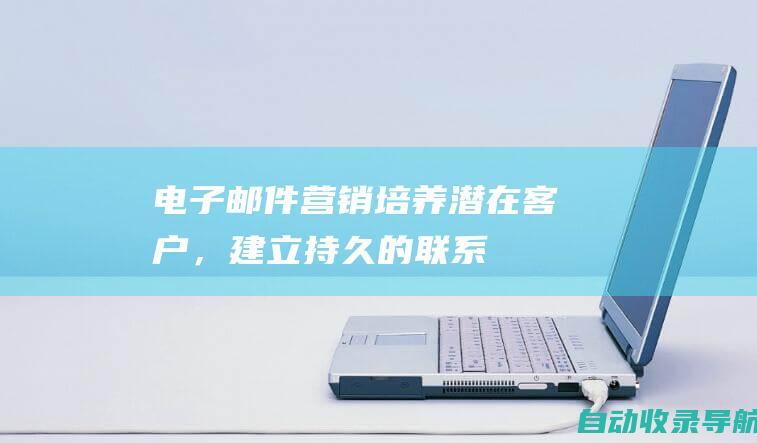 电子邮件营销：培养潜在客户，建立持久的联系(电子邮件营销三个基本因素)