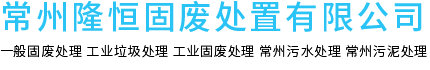 常州隆恒固废处置有限公司-工业固废处置|工业垃圾处理|工业固废处理